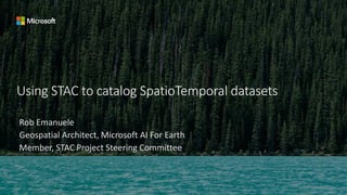 Using STAC to catalog SpatioTemporal datasets
Rob Emanuele
Geospatial Architect, Microsoft AI For Earth
Member, STAC Project Steering Committee
 