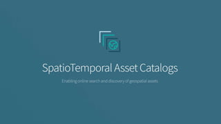 SpatioTemporal Asset Catalog (STAC)
• Defines JSON schemas for encoding metadata
about spatiotemporal data (remote sensing...