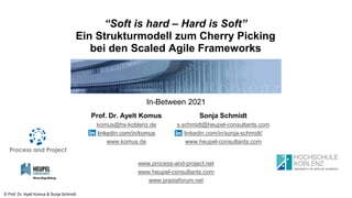 © Prof. Dr. Ayelt Komus & Sonja Schmidt
www.process-and-project.net
www.heupel-consultants.com
www.praxisforum.net
“Soft is hard – Hard is Soft”
Ein Strukturmodell zum Cherry Picking
bei den Scaled Agile Frameworks
Prof. Dr. Ayelt Komus
komus@hs-koblenz.de
linkedin.com/in/komus
www.komus.de
Sonja Schmidt
s.schmidt@heupel-consultants.com
linkedin.com/in/sonja-schmidt/
www.heupel-consultants.com
In-Between 2021
 