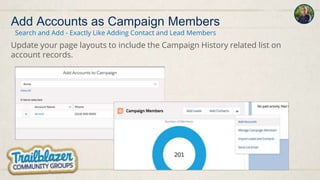 Update your page layouts to include the Campaign History related list on
account records.
Search and Add - Exactly Like Adding Contact and Lead Members
Add Accounts as Campaign Members
 