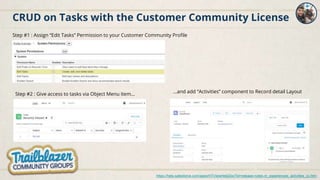 CRUD on Tasks with the Customer Community License
https://help.salesforce.com/apex/HTViewHelpDoc?id=release-notes.rn_experiences_activities_cc.htm
Step #1 : Assign “Edit Tasks” Permission to your Customer Community Profile
Step #2 : Give access to tasks via Object Menu item... ...and add “Activities” component to Record detail Layout
 
