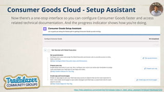 Consumer Goods Cloud - Setup Assistant
Now there’s a one-stop interface so you can configure Consumer Goods faster and access
related technical documentation. And the progress indicator shows how you’re doing.
https://help.salesforce.com/articleView?id=release-notes.rn_retail_setup_assistant.htm&type=5&release=232
 