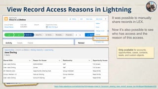 View Record Access Reasons in Lightning
It was possible to manually
share records in LEX.
Now it’s also possible to see
who has access and the
reason of this access.
Only available for accounts,
opportunities, cases, contacts,
leads, and custom objects.
https://help.salesforce.com/articleView?id=release-notes.rn_forcecom_sharing_view_record_access_lex.htm&type=5&release=232
 