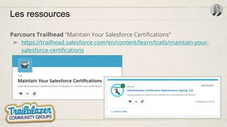 Les ressources
Parcours Trailhead “Maintain Your Salesforce Certifications”
➢ https://trailhead.salesforce.com/en/content/learn/trails/maintain-your-
salesforce-certifications
 