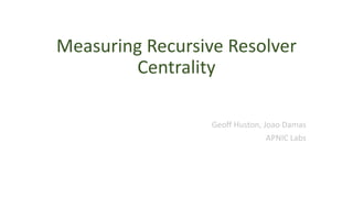 Measuring Recursive Resolver
Centrality
Geoff Huston, Joao Damas
APNIC Labs
 