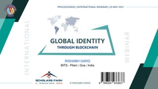 PROCEEDINGS | INTERNATIONAL WEBINAR | 25 MAY 2021
© RISHABH GARG
GLOBAL IDENTITY
THROUGH BLOCKCHAIN
RISHABH GARG
BITS - Pilani | Goa | India
36 | VRINDAVAN NAGAR | BHOPAL
 