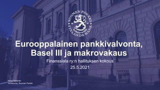 Johtokunta, Suomen Pankki
Eurooppalainen pankkivalvonta,
Basel III ja makrovakaus
Finanssiala ry:n hallituksen kokous
25.5.2021
Marja Nykänen
 
