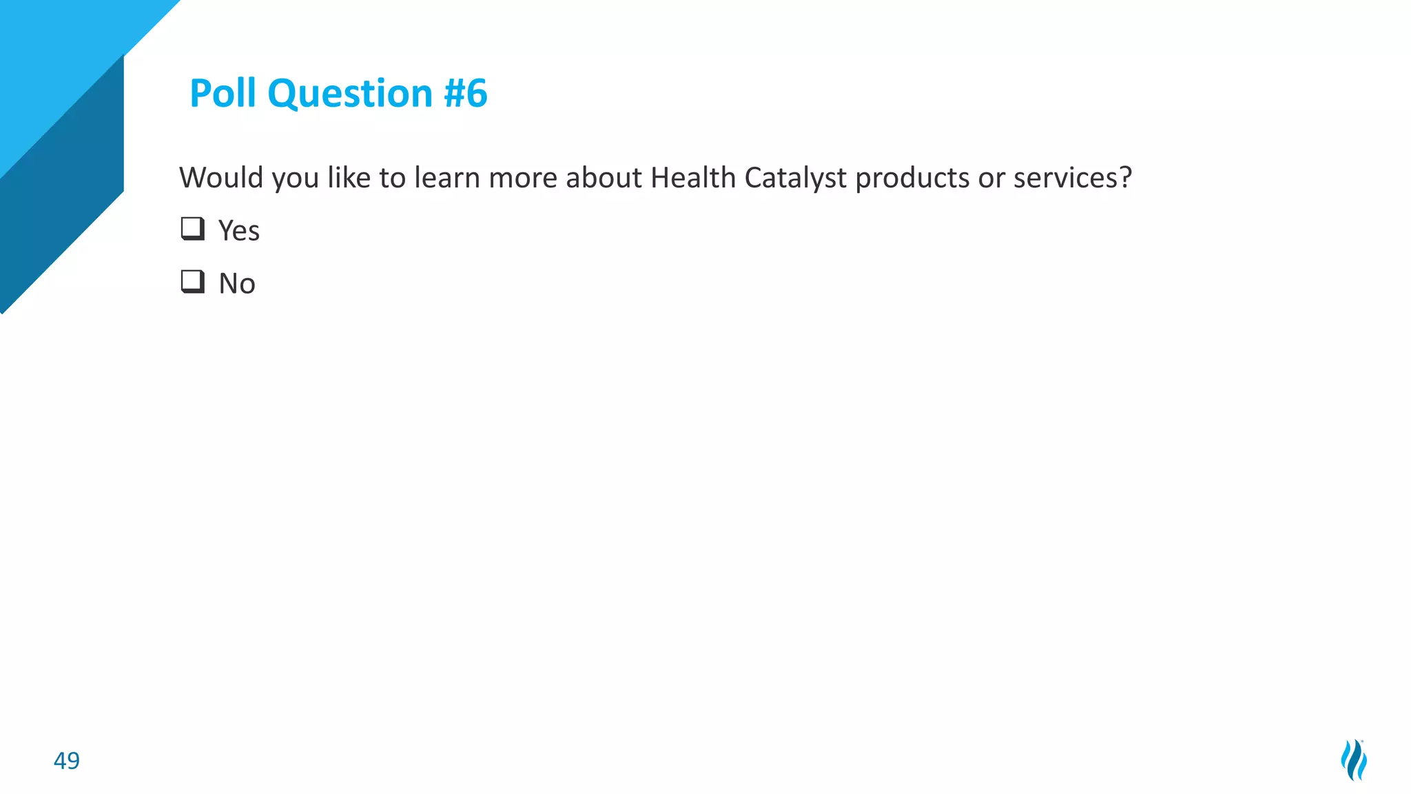 49
Would you like to learn more about Health Catalyst products or services?
q Yes
q No
Poll Question #6
 
