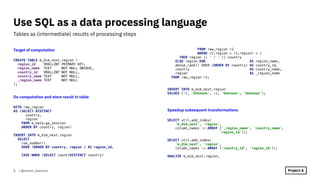 Target of computation
CREATE TABLE m_dim_next.region (
region_id SMALLINT PRIMARY KEY,
region_name TEXT NOT NULL UNIQUE,
country_id SMALLINT NOT NULL,
country_name TEXT NOT NULL,
_region_name TEXT NOT NULL
);
Do computation and store result in table
WITH raw_region
AS (SELECT DISTINCT
country,
region
FROM m_data.ga_session
ORDER BY country, region)
INSERT INTO m_dim_next.region
SELECT
row_number()
OVER (ORDER BY country, region ) AS region_id,
CASE WHEN (SELECT count(DISTINCT country)
FROM raw_region r2
WHERE r2.region = r1.region) > 1
THEN region || ' / ' || country
ELSE region END AS region_name,
dense_rank() OVER (ORDER BY country) AS country_id,
country AS country_name,
region AS _region_name
FROM raw_region r1;
INSERT INTO m_dim_next.region
VALUES (-1, 'Unknown', -1, 'Unknown', 'Unknown');
Speedup subsequent transformations
SELECT util.add_index(
'm_dim_next', 'region',
column_names := ARRAY ['_region_name', ‘country_name',
'region_id']);
SELECT util.add_index(
'm_dim_next', 'region',
column_names := ARRAY ['country_id', 'region_id']);
ANALYZE m_dim_next.region;
| @martin_loetzsch
Tables as (intermediate) results of processing steps
Use SQL as a data processing language
8
 