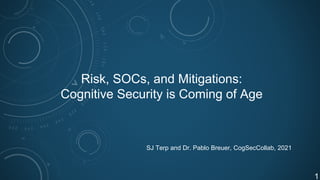 Risk, SOCs, and Mitigations:
Cognitive Security is Coming of Age
SJ Terp and Dr. Pablo Breuer, CogSecCollab, 2021
1
 
