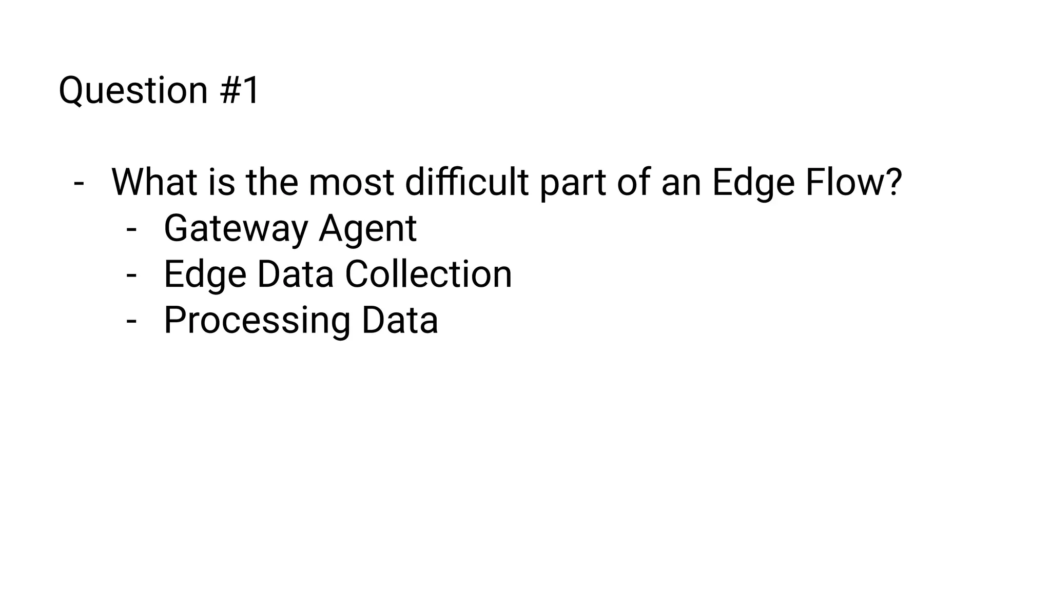 Question #1
- What is the most diﬃcult part of an Edge Flow?
- Gateway Agent
- Edge Data Collection
- Processing Data
 