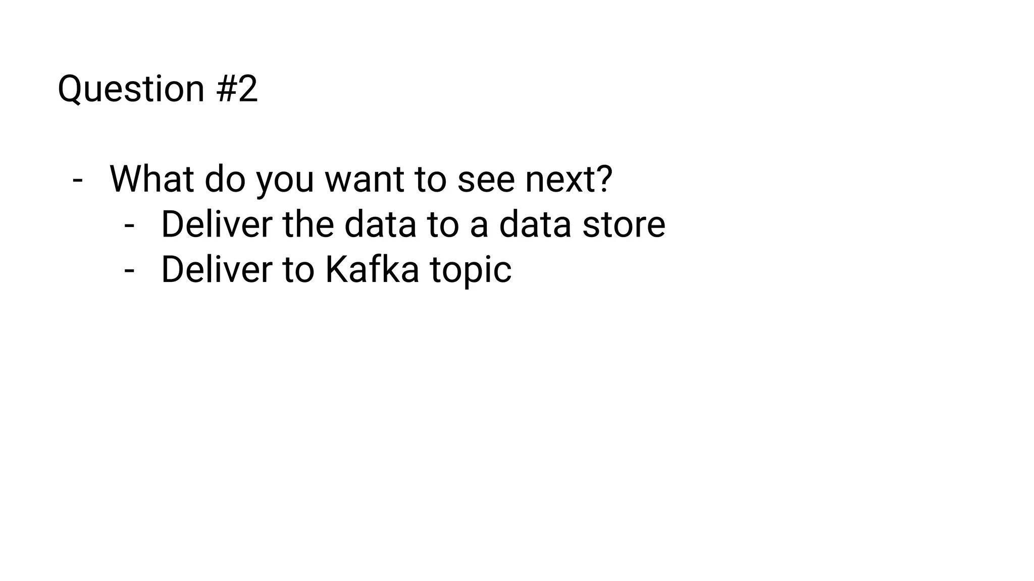 Question #2
- What do you want to see next?
- Deliver the data to a data store
- Deliver to Kafka topic
 