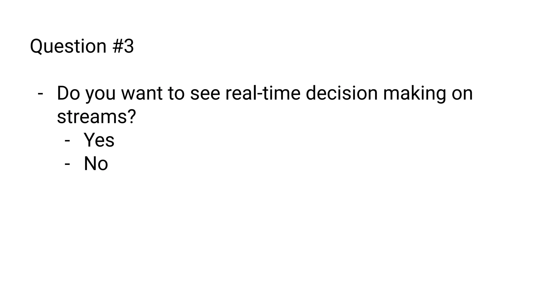 Question #3
- Do you want to see real-time decision making on
streams?
- Yes
- No
 