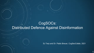 CogSOCs:
Distributed Defence Against Disinformation
SJ Terp and Dr. Pablo Breuer, CogSecCollab, 2021
1
 