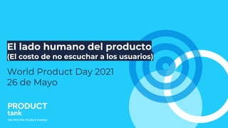 El lado humano del producto
(El costo de no escuchar a los usuarios)
World Product Day 2021
26 de Mayo
 
