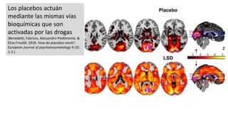 Los placebos actuán
mediante las mismas vías
bioquímicas que son
activadas por las drogas
(Benedetti, Fabrizio, Alessandro Piedimonte, &
Elisa Frisaldi. 2018. How do placebos work?.
European journal of psychotraumatology 9 (3):
1-3 ).
 