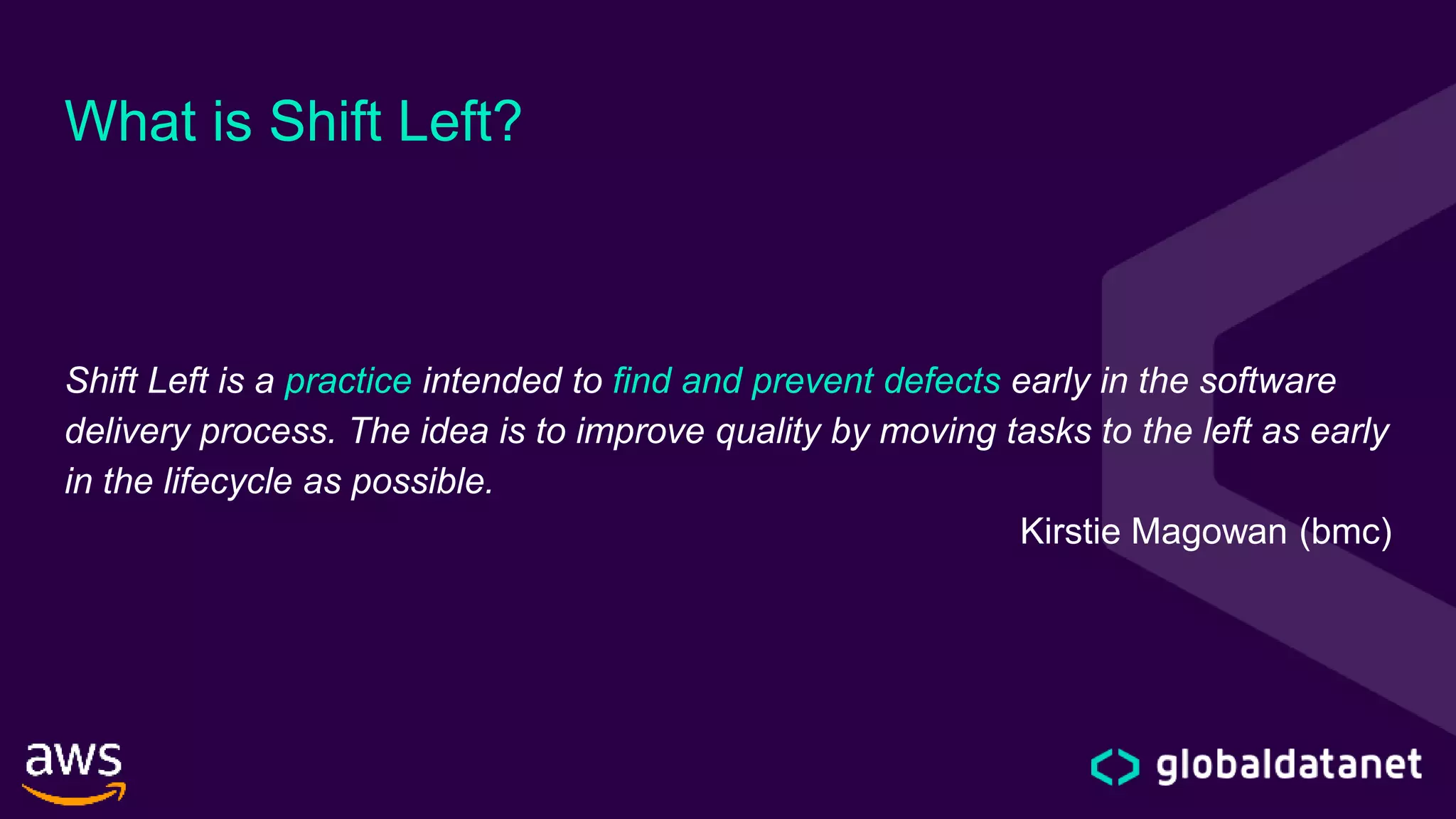 What is Shift Left?
Shift Left is a practice intended to find and prevent defects early in the software
delivery process. The idea is to improve quality by moving tasks to the left as early
in the lifecycle as possible.
Kirstie Magowan (bmc)
 