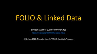 FOLIO & Linked Data
Simeon Warner (Cornell University)
https://orcid.org/0000-0002-7970-7855
WOLFcon 2021, Thursday June 3, “FOLIO short talks” session
 