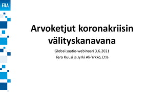Arvoketjut koronakriisin
välityskanavana
Globalisaatio-webinaari 3.6.2021
Tero Kuusi ja Jyrki Ali-Yrkkö, Etla
 