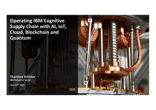 Operating IBM Cognitive
Supply Chain with AI, IoT,
Cloud, Blockchain and
Quantum
Thorsten Schröer
IBM Industrial Sector
June 11th. 2021
 