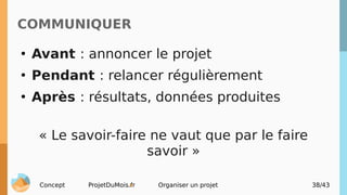 Concept ProjetDuMois.fr Organiser un projet 38/43
COMMUNIQUER
●
Avant : annoncer le projet
●
Pendant : relancer régulièrem...