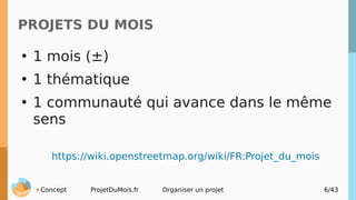 Concept ProjetDuMois.fr Organiser un projet 6/43
PROJETS DU MOIS
●
1 mois (±)
●
1 thématique
●
1 communauté qui avance dan...