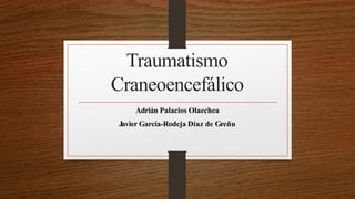 Traumatismo
Craneoencefálico
Adrián Palacios Olaechea
Javier García-Rodeja Díaz de Greñu
 