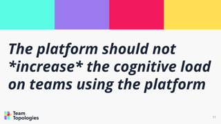The platform should not
*increase* the cognitive load
on teams using the platform
11
 