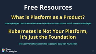 Free Resources
21
What is Platform as a Product?
teamtopologies.com/videos-slides/what-is-platform-as-a-product-clues-from-team-topologies
Kubernetes Is Not Your Platform,
It's Just the Foundation
infoq.com/articles/kubernetes-successful-adoption-foundation
 