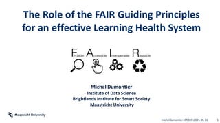 The Role of the FAIR Guiding Principles
for an effective Learning Health System
Michel Dumontier
Institute of Data Science
Brightlands Institute for Smart Society
Maastricht University
1
micheldumontier::KR4HC:2021-06-16
 