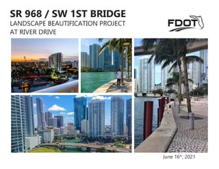 June 16th
, 2021
SR 968 / SW 1ST BRIDGE
LANDSCAPE BEAUTIFICATION PROJECT
AT RIVER DRIVE
 