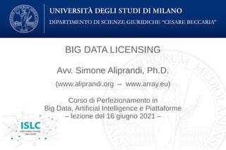 BIG DATA LICENSING
Avv. Simone Aliprandi, Ph.D.
(www.aliprandi.org – www.array.eu)
Corso di Perfezionamento in
Big Data, Artificial Intelligence e Piattaforme
– lezione del 16 giugno 2021 –
 