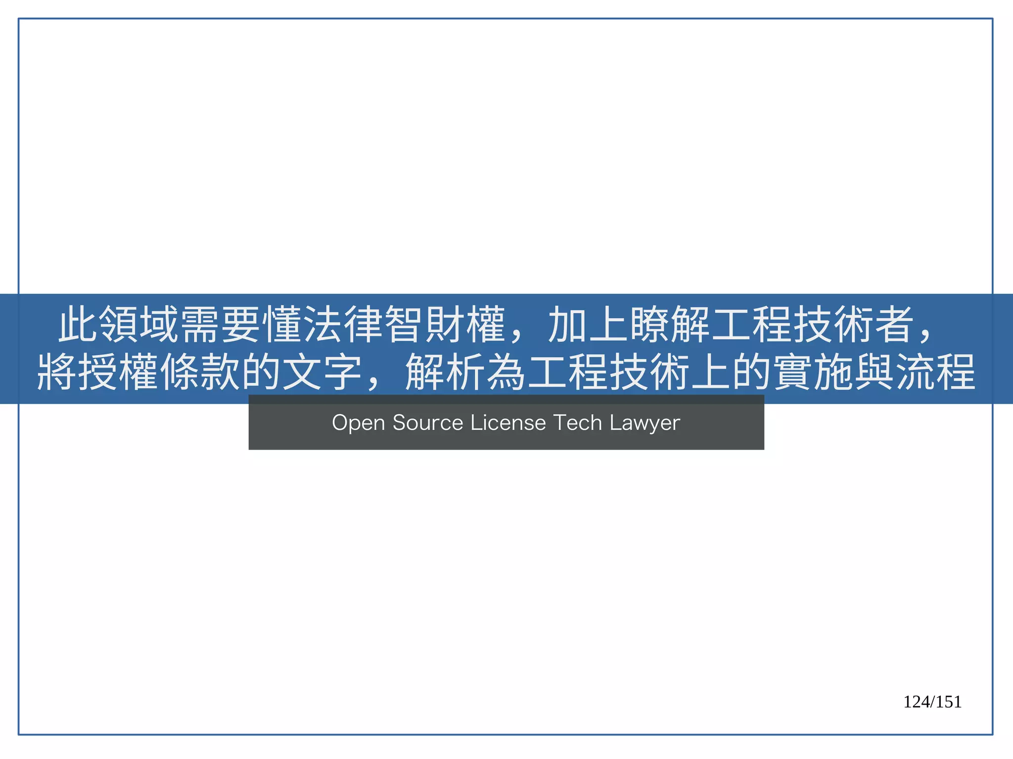 124/151
此領域需要懂法律智財權，加上瞭解工程技術者，
將授權條款的文字，解析為工程技術上的實施與流程
Open Source License Tech Lawyer
 