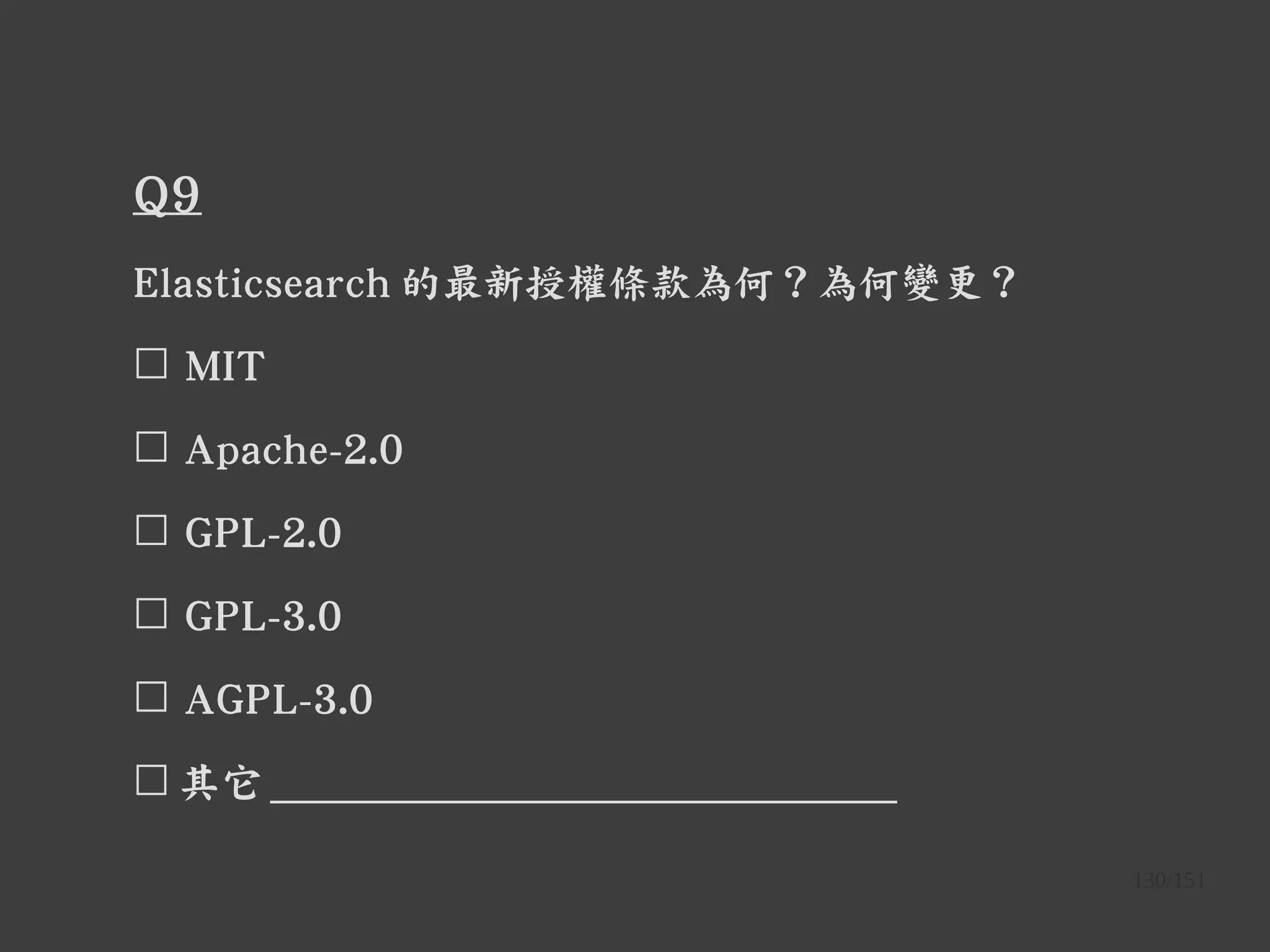 130/151
Q9
Elasticsearch 的最新授權條款為何？為何變更？
☐ MIT
☐ Apache-2.0
☐ GPL-2.0
☐ GPL-3.0
☐ AGPL-3.0
☐ 其它 ______________________________
 