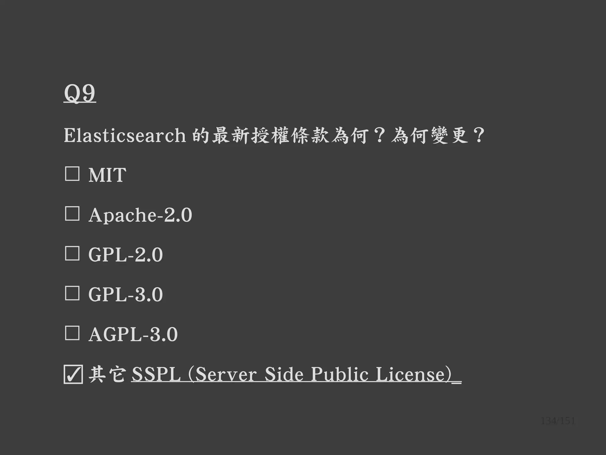 134/151
Q9
Elasticsearch 的最新授權條款為何？為何變更？
☐ MIT
☐ Apache-2.0
☐ GPL-2.0
☐ GPL-3.0
☐ AGPL-3.0
☑ 其它 SSPL (Server Side Public License)_
 