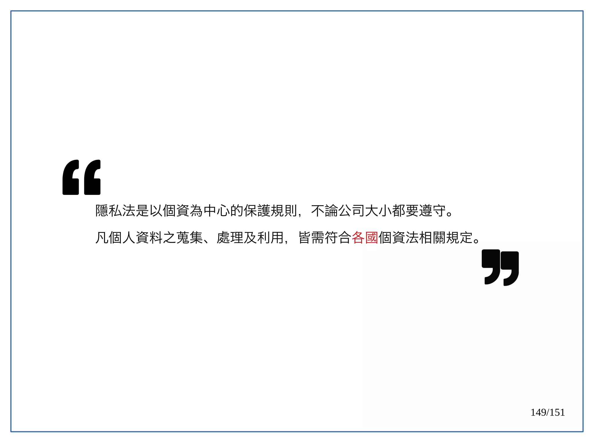 149/151
隱私法是以個資為中心的保護規則，不論公司大小都要遵守。
凡個人資料之蒐集、處理及利用，皆需符合各國個資法相關規定。
 