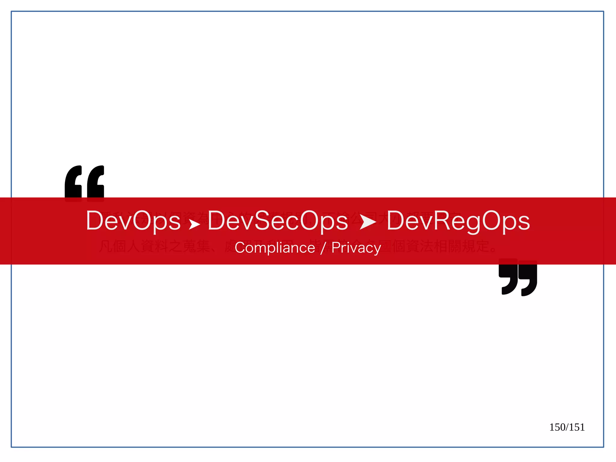 150/151
隱私法是以個資為中心的保護規則，不論公司大小都要遵守。
凡個人資料之蒐集、處理及利用，皆需符合各國個資法相關規定。
DevOps ➤ DevSecOps DevRegOps
➤
Compliance / Privacy
 