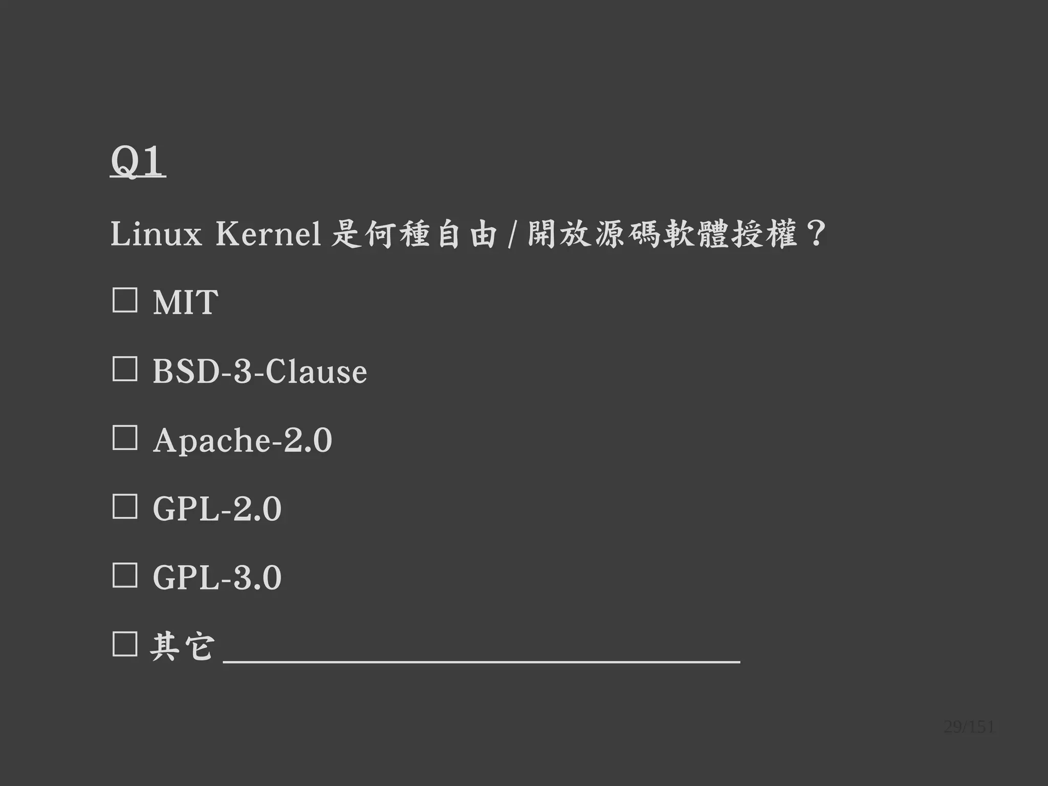 29/151
Q1
Linux Kernel 是何種自由 / 開放源碼軟體授權？
☐ MIT
☐ BSD-3-Clause
☐ Apache-2.0
☐ GPL-2.0
☐ GPL-3.0
☐ 其它 ______________________________
 
