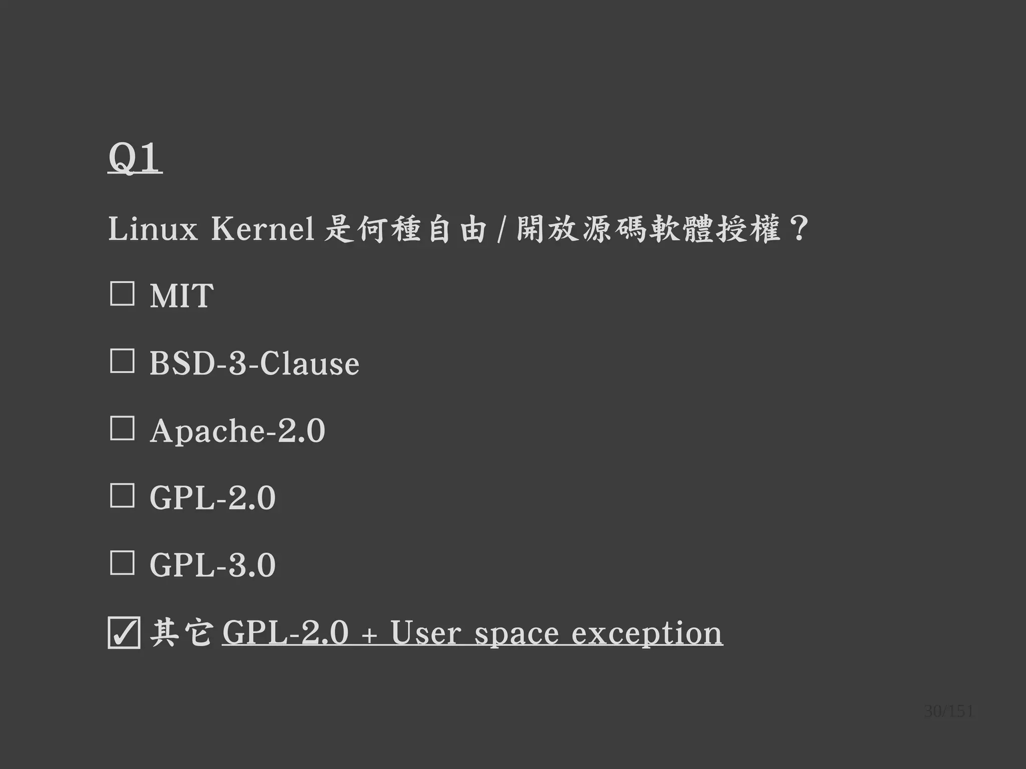 30/151
Q1
Linux Kernel 是何種自由 / 開放源碼軟體授權？
☐ MIT
☐ BSD-3-Clause
☐ Apache-2.0
☐ GPL-2.0
☐ GPL-3.0
☑ 其它 GPL-2.0 + User space exception
 