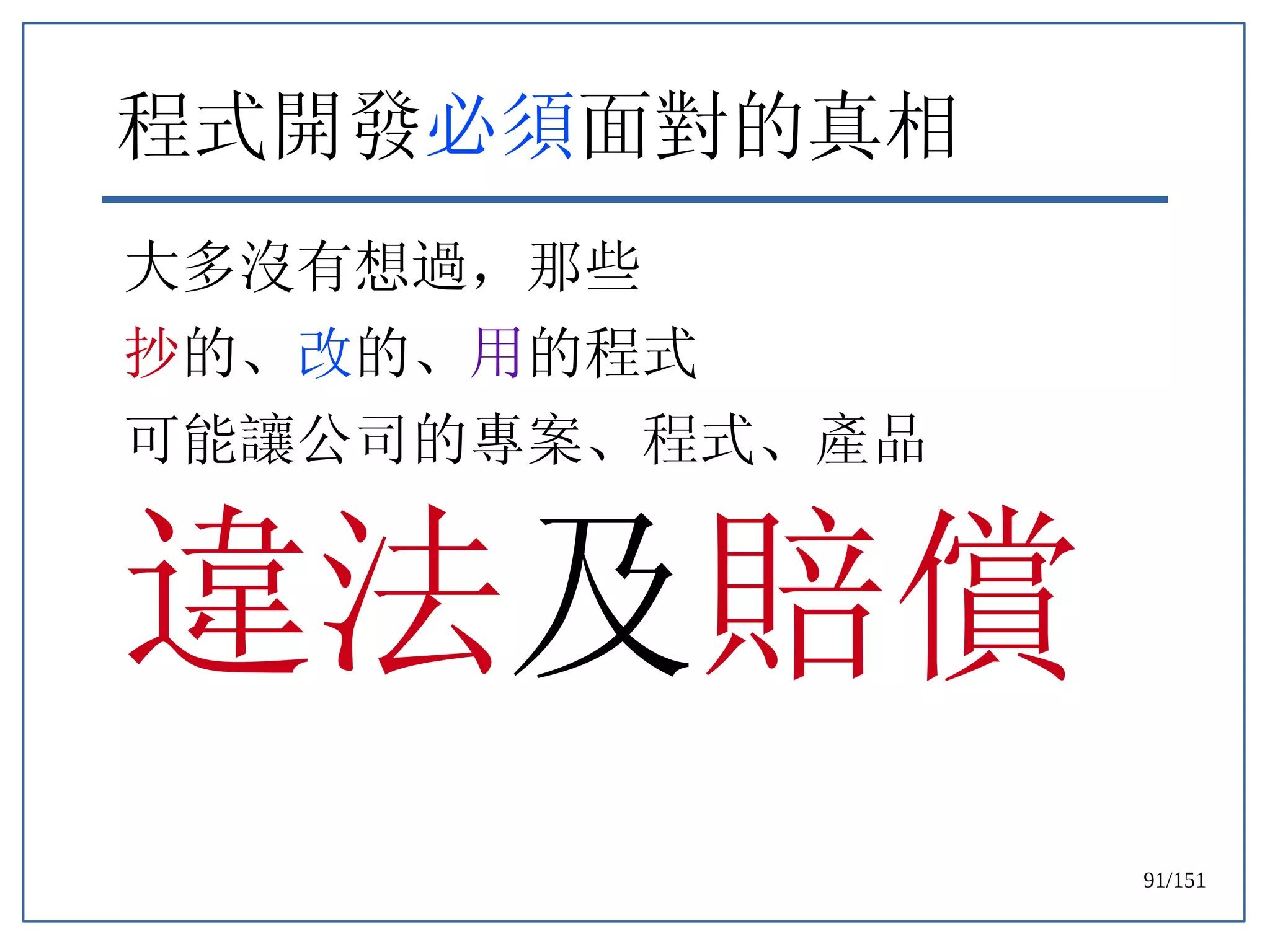 91/151
程式開發必須面對的真相
大多沒有想過，那些
抄的、改的、用的程式
可能讓公司的專案、程式、產品
違法及賠償
 