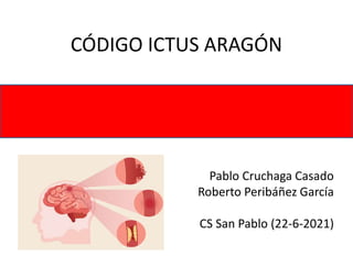 CÓDIGO ICTUS ARAGÓN
Pablo Cruchaga Casado
Roberto Peribáñez García
CS San Pablo (22-6-2021)
 