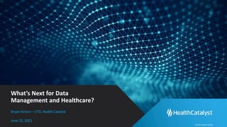 © 2021 Health Catalyst
What’s Next for Data
Management and Healthcare?
Bryan Hinton – CTO, Health Catalyst
June 23, 2021
 
