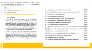 GDS YESAVAGE.
• Una de las escalas más utilizadas en la actualidad en
población anciana es el cuestionario Geriatric Depression Scale de
Yesavage (GDS), escala también recomendada por la Sociedad
Española de Medicina Familiar y Comunitaria. Se trata de una
escala autoaplicable de 30 preguntas con respuestas dicotómicas
(sí/no) específicamente diseñada para la población anciana, con
una elevada sensibilidad y especificidad (S=84% y E=95%) y con
una buena correlación con otras escalas clásicas utilizadas para el
cribado de depresión. Existe una validación al castellano.
• Sheikh y Yesavage propusieron posteriormente una versión
abreviada de la GDS, formada por 15 preguntas (10 positivas y 5
negativas) que sólo requiere de 5 a 7 minutos para ser
completada, con el objeto de reducir los problemas de fatiga y
pérdida de atención que se suelen presentar en este grupo de
edad, y más en los casos en que existe algún grado de alteración
cognitiva.
Las respuestas correctas son afirmativas en los ítems 2, 3, 4, 6, 8, 9, 10,
12, 13 y 15, y negativas en los ítems 1, 5, 7, 11 y 14. Cada respuesta
errónea puntúa 1. Los puntos de corte son:
● 0-5: Normal.
● 6 - 10 : Depresión moderada.
● + 10 : Depresión severa.
 