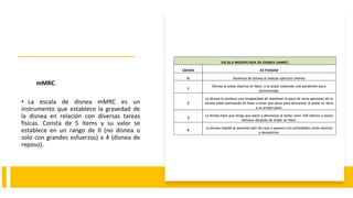 mMRC.
• La escala de disnea mMRC es un
instrumento que establece la gravedad de
la disnea en relación con diversas tareas
físicas. Consta de 5 ítems y su valor se
establece en un rango de 0 (no disnea o
solo con grandes esfuerzos) a 4 (disnea de
reposo).
 