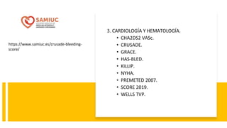 3. CARDIOLOGÍA Y HEMATOLOGÍA.
• CHA2DS2 VASc.
• CRUSADE.
• GRACE.
• HAS-BLED.
• KILLIP.
• NYHA.
• PREMETED 2007.
• SCORE 2019.
• WELLS TVP.
https://www.samiuc.es/crusade-bleeding-
score/
 