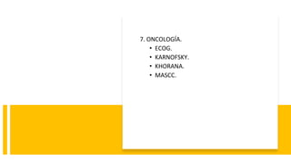 7. ONCOLOGÍA.
• ECOG.
• KARNOFSKY.
• KHORANA.
• MASCC.
 
