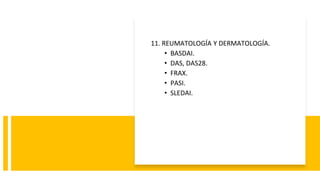 11. REUMATOLOGÍA Y DERMATOLOGÍA.
• BASDAI.
• DAS, DAS28.
• FRAX.
• PASI.
• SLEDAI.
 