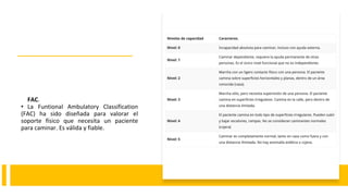 FAC.
• La Funtional Ambulatory Classification
(FAC) ha sido diseñada para valorar el
soporte físico que necesita un paciente
para caminar. Es válida y fiable.
 