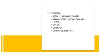13. PEDIATRÍA.
• ASMA (PULMONARY SCORE).
• BRONQUIOLITIS (WOOD-DOWNES-
FERRES).
• DOLOR.
• GORELICK.
• LARINGITIS (WESTLEY).
 
