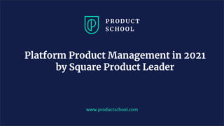 www.productschool.com
Platform Product Management in 2021
by Square Product Leader
 